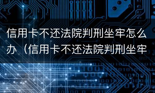 信用卡不还法院判刑坐牢怎么办（信用卡不还法院判刑坐牢怎么办呢）