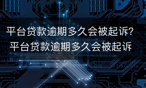 平台贷款逾期多久会被起诉？ 平台贷款逾期多久会被起诉