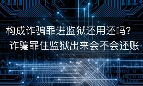 构成诈骗罪进监狱还用还吗？ 诈骗罪住监狱出来会不会还账