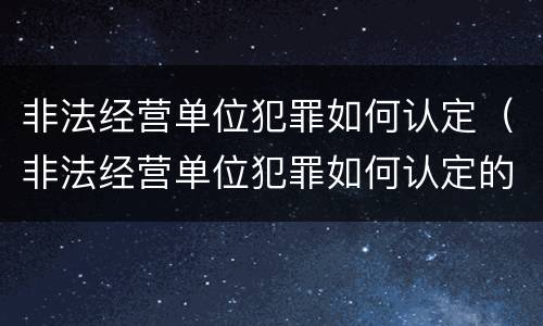 非法经营单位犯罪如何认定（非法经营单位犯罪如何认定的）