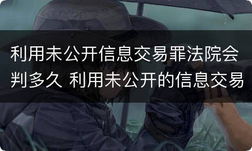 利用未公开信息交易罪法院会判多久 利用未公开的信息交易罪标准