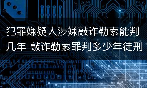 犯罪嫌疑人涉嫌敲诈勒索能判几年 敲诈勒索罪判多少年徒刑