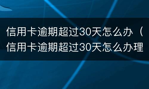 信用卡逾期超过30天怎么办（信用卡逾期超过30天怎么办理）
