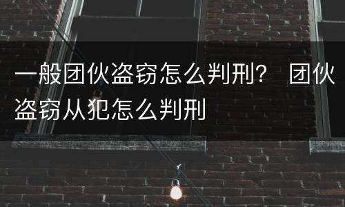 一般团伙盗窃怎么判刑？ 团伙盗窃从犯怎么判刑