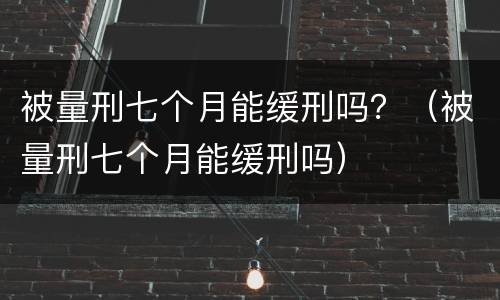 被量刑七个月能缓刑吗？（被量刑七个月能缓刑吗）