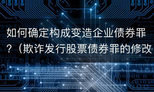 如何确定构成变造企业债券罪?（欺诈发行股票债券罪的修改要点）