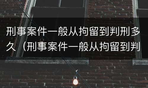 刑事案件一般从拘留到判刑多久（刑事案件一般从拘留到判刑多久呢）