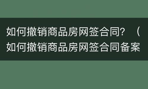 如何撤销商品房网签合同？（如何撤销商品房网签合同备案）