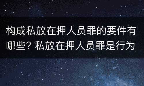 构成私放在押人员罪的要件有哪些? 私放在押人员罪是行为犯吗