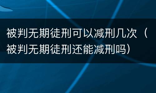 被判无期徒刑可以减刑几次（被判无期徒刑还能减刑吗）