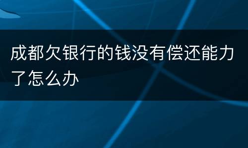 成都欠银行的钱没有偿还能力了怎么办