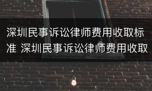 深圳民事诉讼律师费用收取标准 深圳民事诉讼律师费用收取标准2020