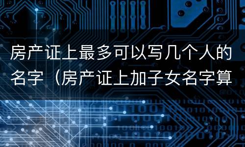 房产证上最多可以写几个人的名字（房产证上加子女名字算继承吗）