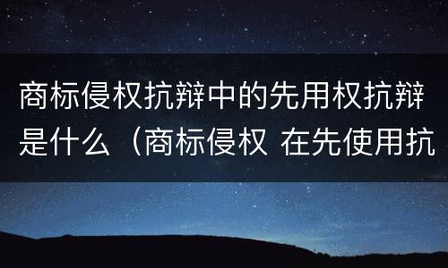 商标侵权抗辩中的先用权抗辩是什么（商标侵权 在先使用抗辩）