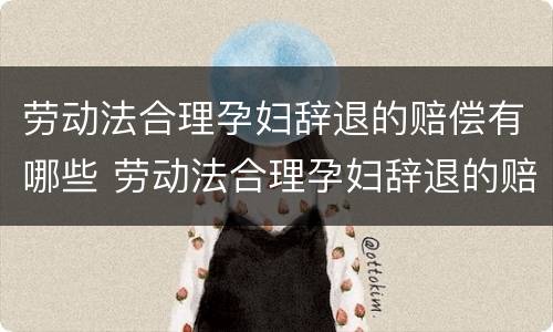劳动法合理孕妇辞退的赔偿有哪些 劳动法合理孕妇辞退的赔偿有哪些规定