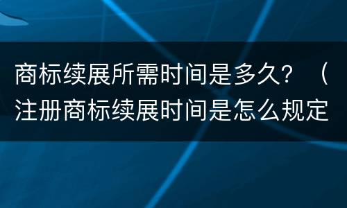 商标续展所需时间是多久？（注册商标续展时间是怎么规定的）