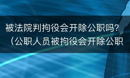 被法院判拘役会开除公职吗？（公职人员被拘役会开除公职吗）