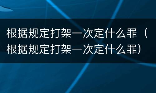 根据规定打架一次定什么罪（根据规定打架一次定什么罪）