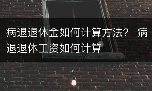 病退退休金如何计算方法？ 病退退休工资如何计算