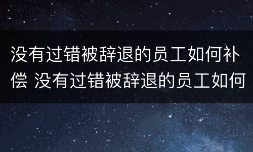 没有过错被辞退的员工如何补偿 没有过错被辞退的员工如何补偿工资