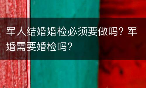 军人结婚婚检必须要做吗? 军婚需要婚检吗?