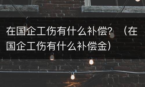 在国企工伤有什么补偿？（在国企工伤有什么补偿金）