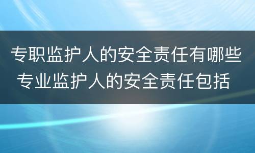 专职监护人的安全责任有哪些 专业监护人的安全责任包括