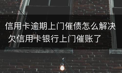 信用卡逾期上门催债怎么解决 欠信用卡银行上门催账了
