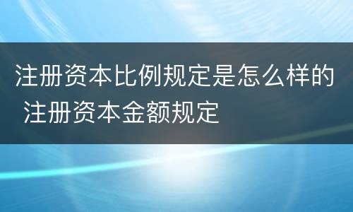 注册资本比例规定是怎么样的 注册资本金额规定