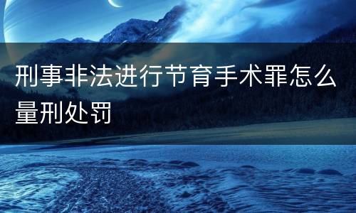 刑事非法进行节育手术罪怎么量刑处罚