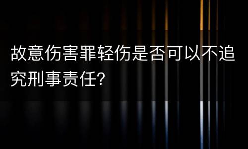 故意伤害罪轻伤是否可以不追究刑事责任？