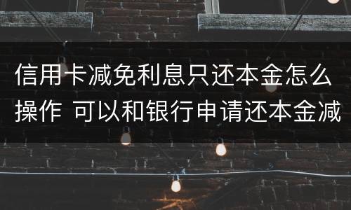 信用卡减免利息只还本金怎么操作 可以和银行申请还本金减免利息吗