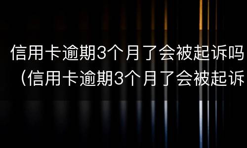 信用卡逾期3个月了会被起诉吗（信用卡逾期3个月了会被起诉吗知乎）