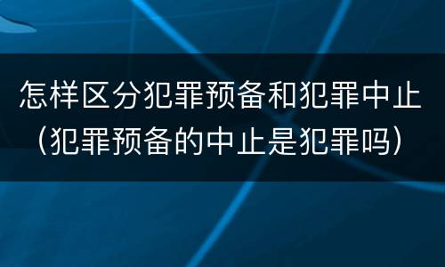 怎样区分犯罪预备和犯罪中止（犯罪预备的中止是犯罪吗）