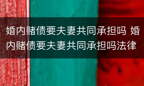 婚内赌债要夫妻共同承担吗 婚内赌债要夫妻共同承担吗法律