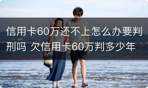 信用卡60万还不上怎么办要判刑吗 欠信用卡60万判多少年