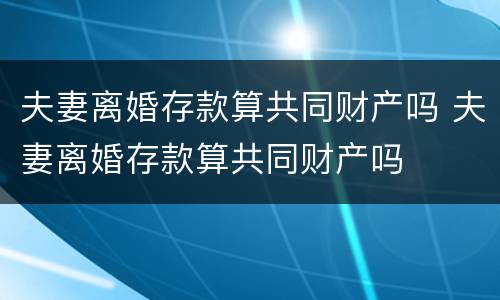 夫妻离婚存款算共同财产吗 夫妻离婚存款算共同财产吗