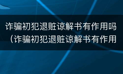 诈骗初犯退赃谅解书有作用吗（诈骗初犯退赃谅解书有作用吗怎么写）