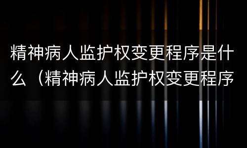 精神病人监护权变更程序是什么（精神病人监护权变更程序是什么样的）