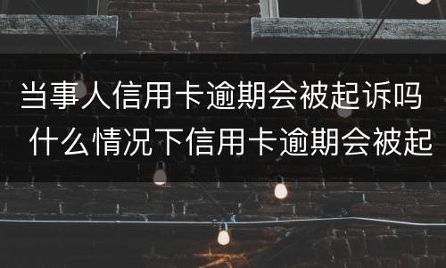 当事人信用卡逾期会被起诉吗 什么情况下信用卡逾期会被起诉