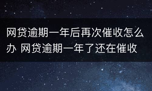网贷逾期一年后再次催收怎么办 网贷逾期一年了还在催收