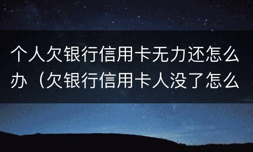个人欠银行信用卡无力还怎么办（欠银行信用卡人没了怎么办）
