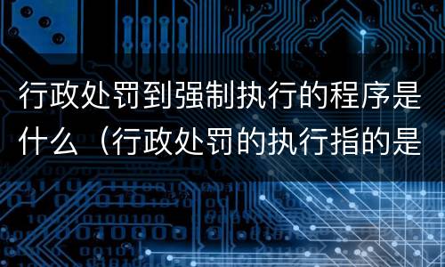 行政处罚到强制执行的程序是什么（行政处罚的执行指的是行政机关强制执行吗）