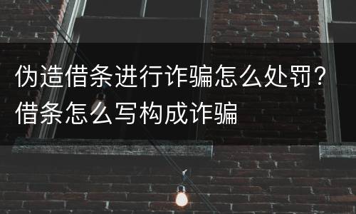伪造借条进行诈骗怎么处罚? 借条怎么写构成诈骗