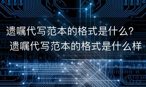 遗嘱代写范本的格式是什么？ 遗嘱代写范本的格式是什么样的