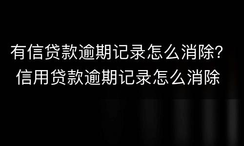 有信贷款逾期记录怎么消除？ 信用贷款逾期记录怎么消除