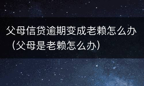 父母信贷逾期变成老赖怎么办（父母是老赖怎么办）