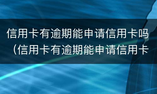 信用卡有逾期能申请信用卡吗（信用卡有逾期能申请信用卡吗）
