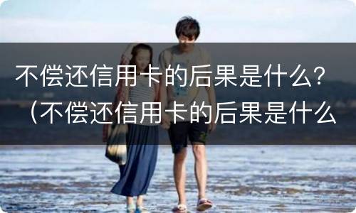不偿还信用卡的后果是什么？（不偿还信用卡的后果是什么样的）
