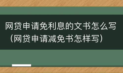 网贷申请免利息的文书怎么写（网贷申请减免书怎样写）